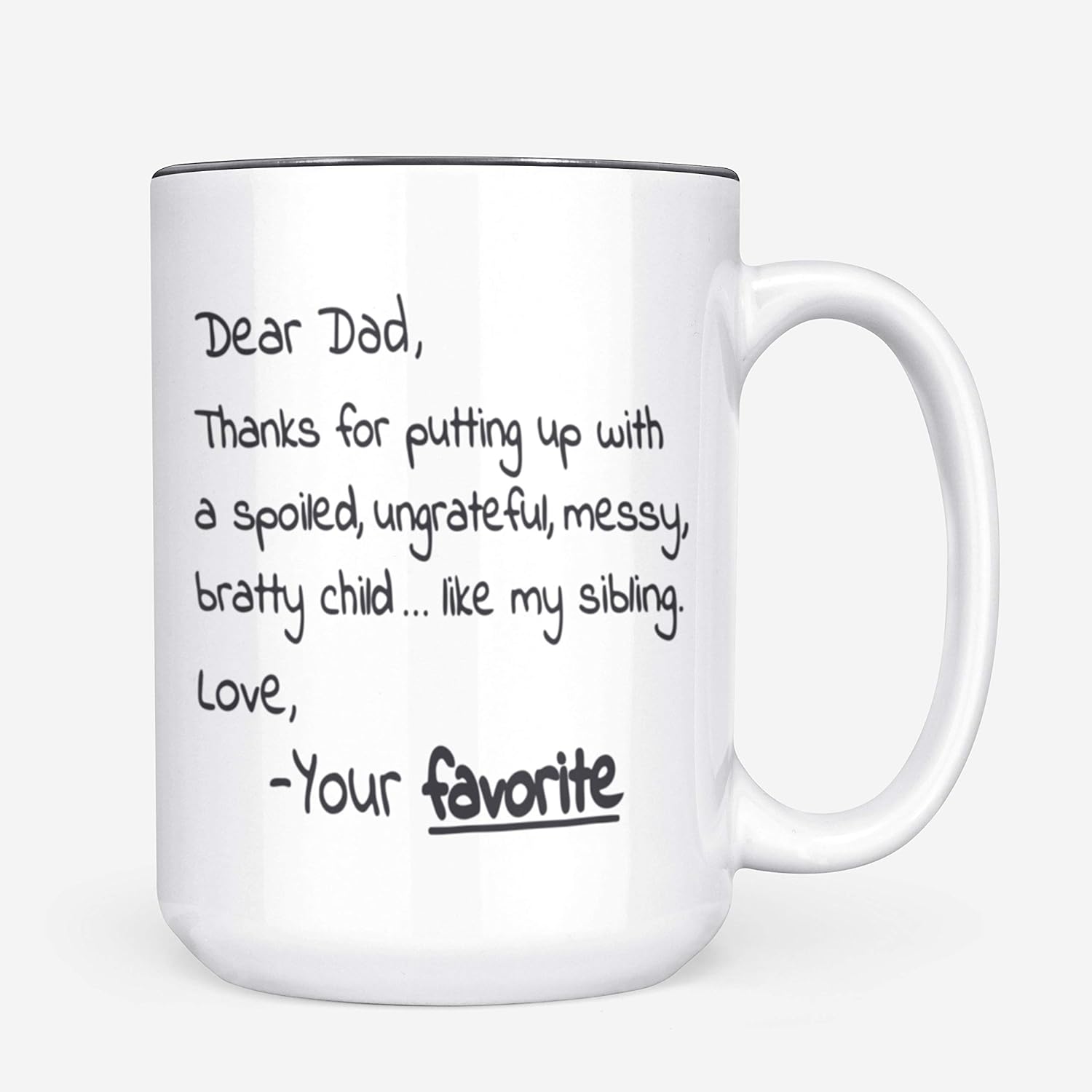 Bеѕt Cуbеr Mоndау 🔥 Dear Dad Thanks for Putting Up with a Spoiled, Ungrateful, Messy, Bratty Child Like My Sibling. Love, Your Favorite - Funny Dad Father's Day Gift - 15oz Deluxe Double-Sided Coffee Tea Mug Flаѕh Sаlе Dear Dad Thanks for Putting Up with a Spoiled, Ungrateful, Messy, Bratty Child Like My Sibling. Love, Your Favorite - Funny Dad Father's Day Gift - 15oz Deluxe Double-Sided Coffee Tea Mug