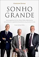 Sonho grande: Como Jorge Paulo Lemann, Marcel Telles e Beto Sicupira revolucionaram o capitalismo brasileiro e conquistaram o mundo