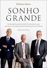 Sonho grande: Como Jorge Paulo Lemann, Marcel Telles e Beto Sicupira revolucionaram o capitalismo brasileiro e conquistaram o mundo