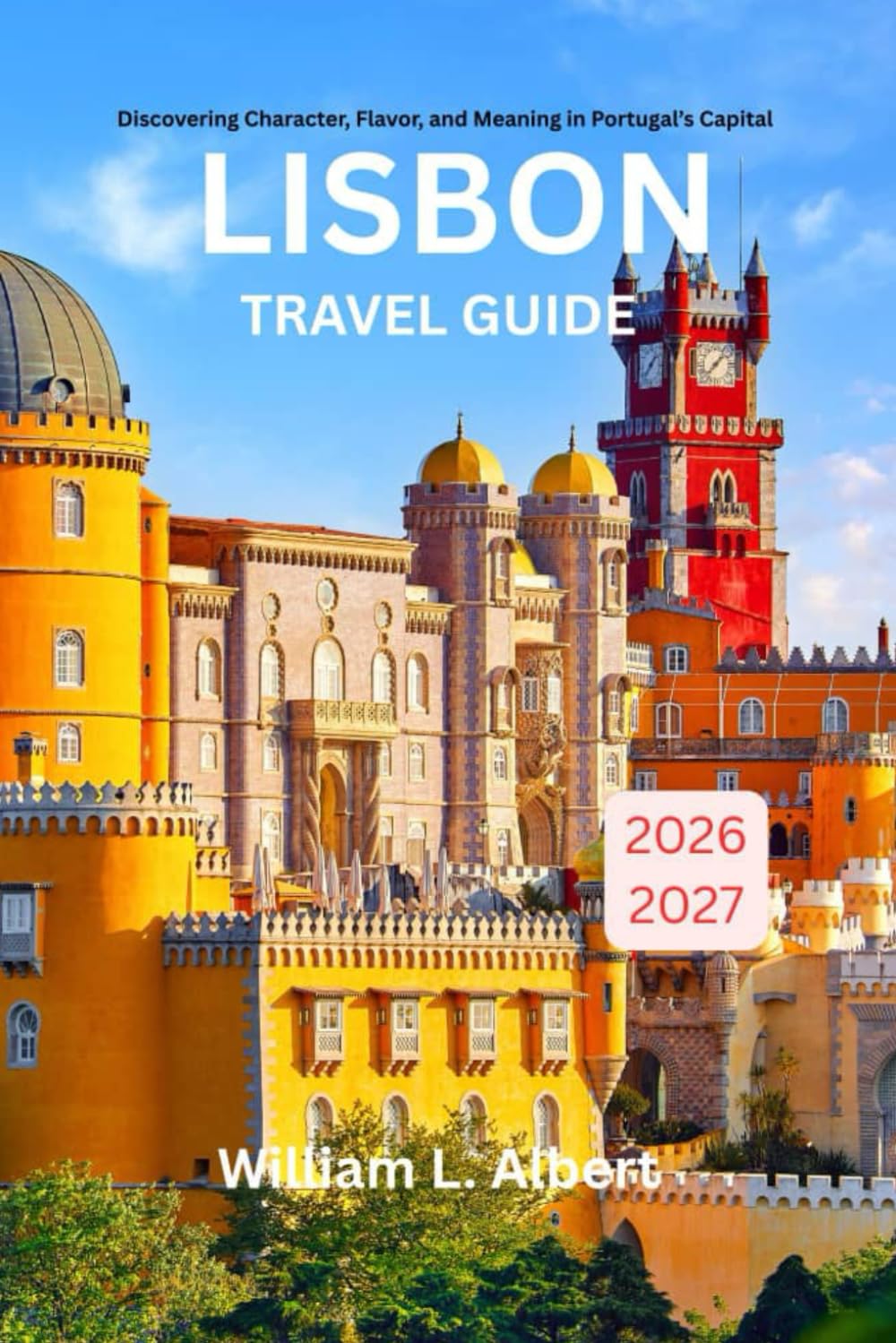 Lisbon Travel Guide 2026-2027: Discovering Character, Flavor, and Meaning in Portugal’s Capital