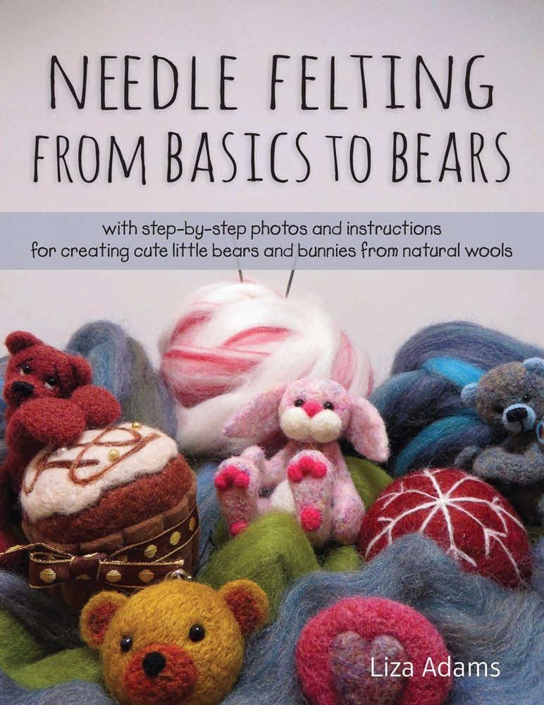 Needle Felting from Basics to Bears: With Step-By-Step Photos and Instructions for Creating Cute Little Bears and Bunnies from Natural Wools