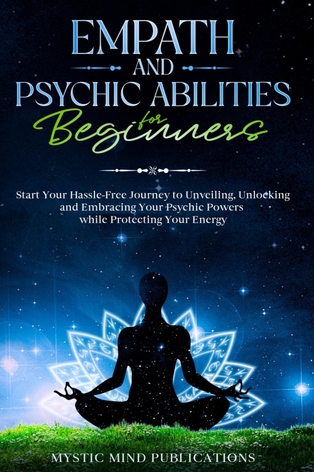 Empath and Psychic Abilities for Beginners: Start Your Hassle-Free Journey to Unveiling, Unlocking and Embracing Your Psychic Powers while Protecting Your Energy
