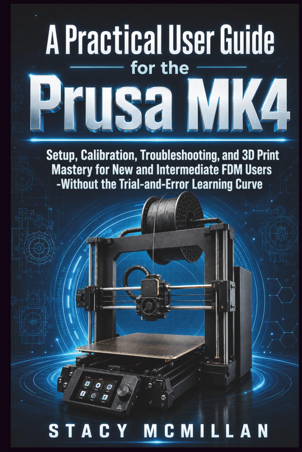 A Practical User Guide for the Prusa MK4: Setup, Calibration, Troubleshooting, and 3D Print Mastery for New and Intermediate FDM Users -Without the ... Learning Curve (From Setup to Mastery)