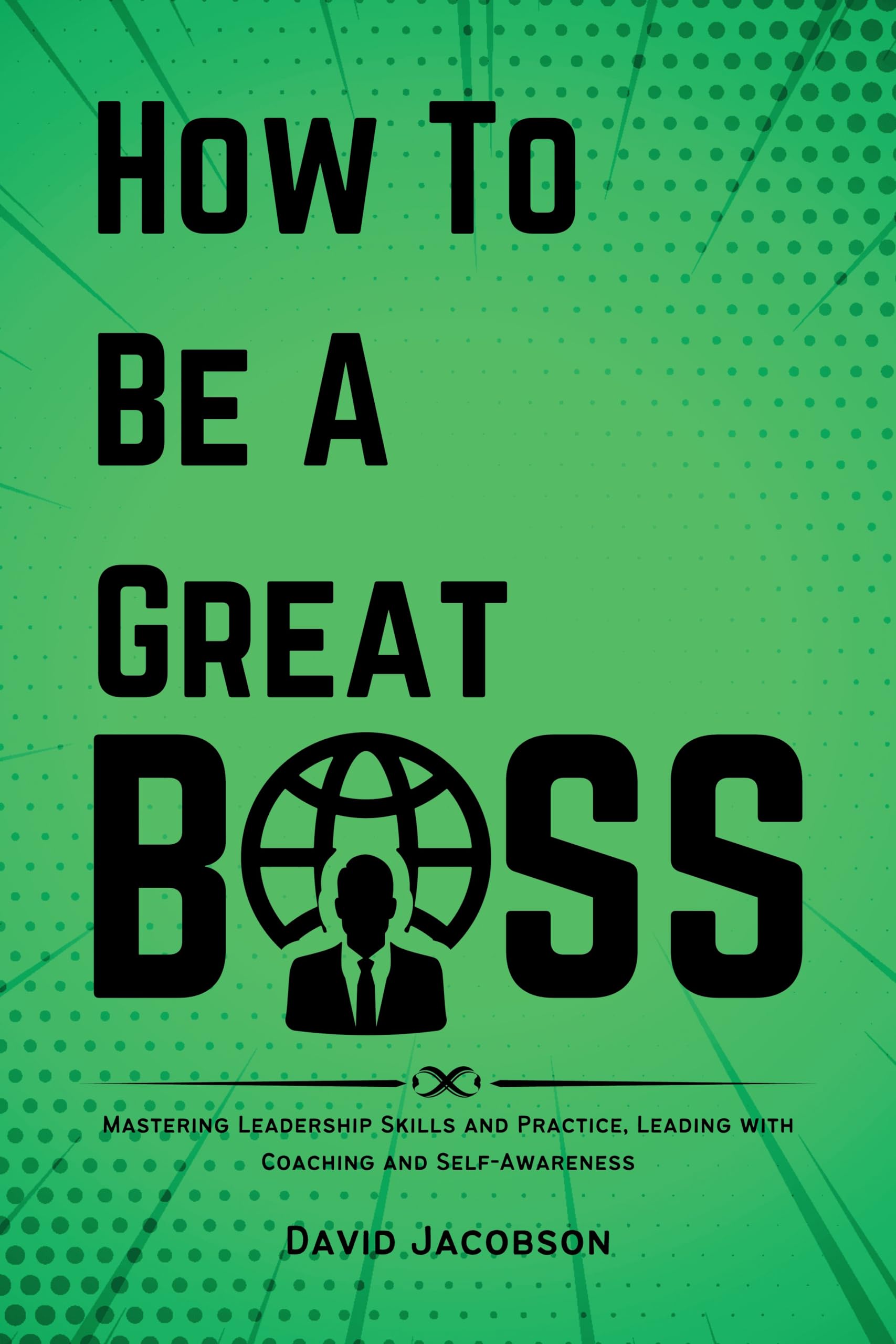 How to Be a Great Boss: Mastering Leadership Skills and Practice, Leading with Coaching and Self-Awareness
