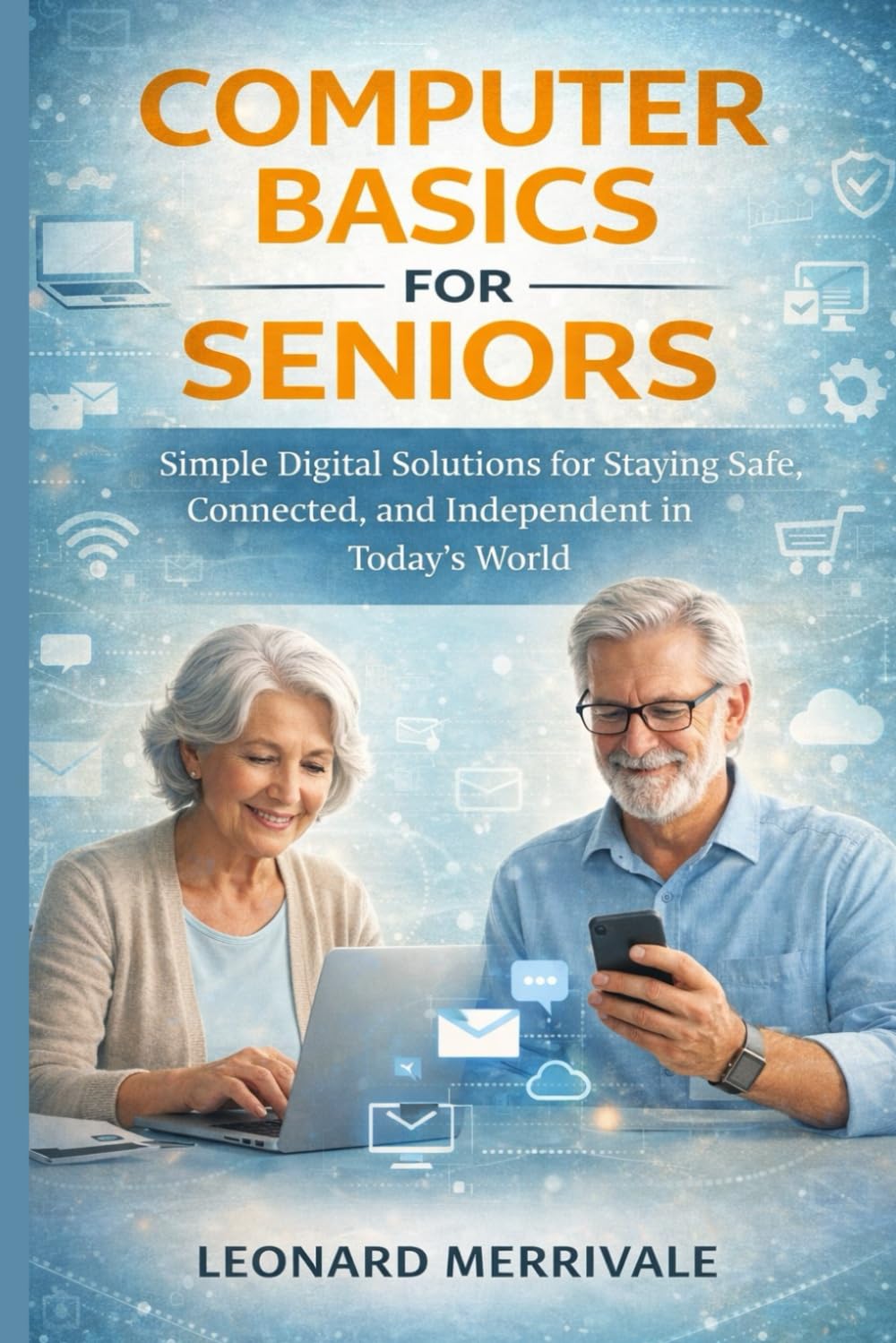 COMPUTER BASICS FOR SENIORS: Simple Digital Solutions for Staying Safe, Connected, and Independent in Today’s World