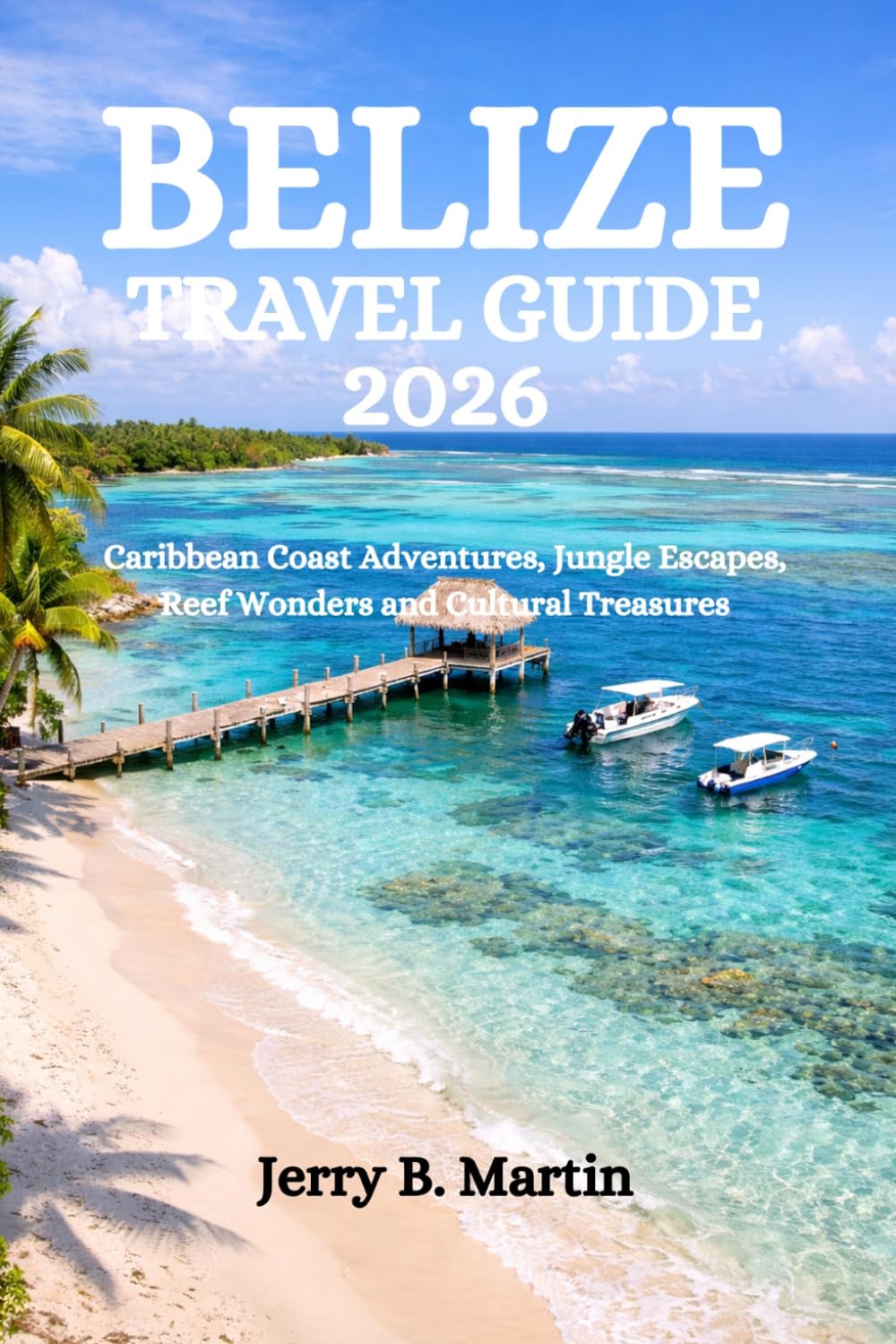 BELIZE TRAVEL GUIDE 2026: Caribbean Coast Adventures, Jungle Escapes, Reef Wonders and Cultural Treasures