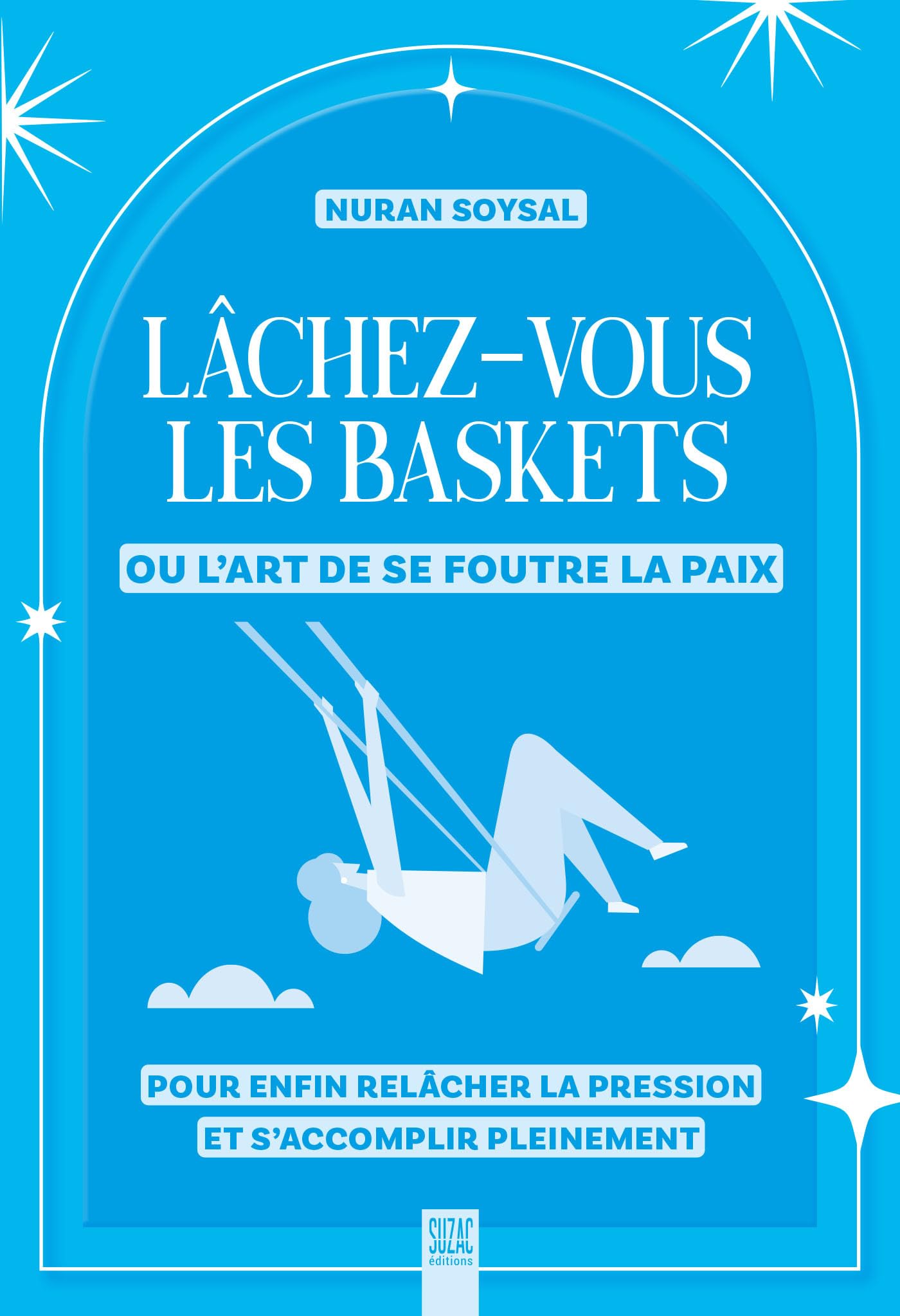 Lâchez-vous les baskets ou l’art de se foutre la paix: Pour enfin relâcher la pression et s’accomplir pleinement