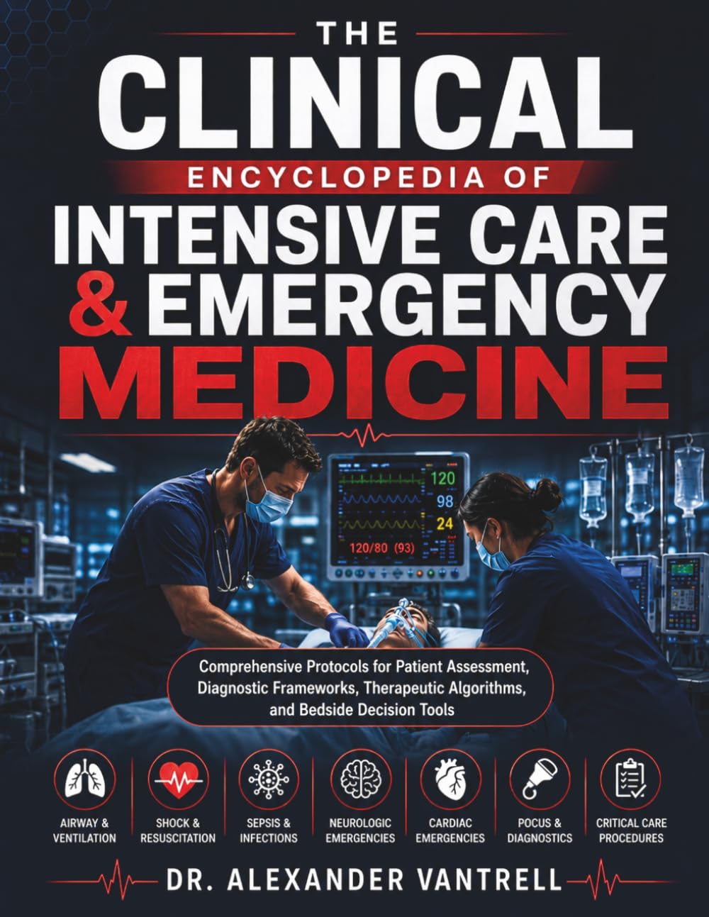 The Clinical Encyclopedia of Intensive Care & Emergency Medicine: Comprehensive Protocols for Patient Assessment, Diagnostic Frameworks, Therapeutic Algorithms, and Bedside Decision Tools