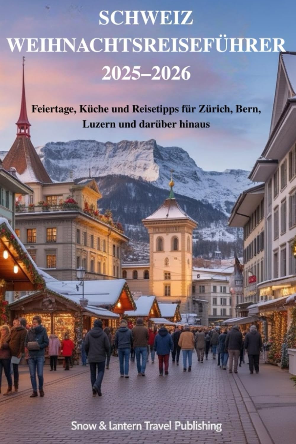 SCHWEIZ WEIHNACHTS REISEFÜHRER 2025–2026: Feiertage, Küche und Reisetipps für Zürich, Bern, Luzern und darüber hinaus