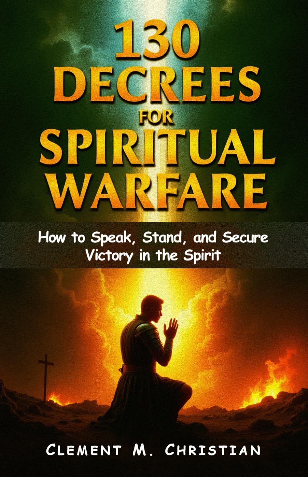130 Decrees for Spiritual Warfare: Prophetic Utterances to Command Your Destiny: How to Speak, Stand, and Secure Victory in the Spirit (Spiritual Warfare Study Books)