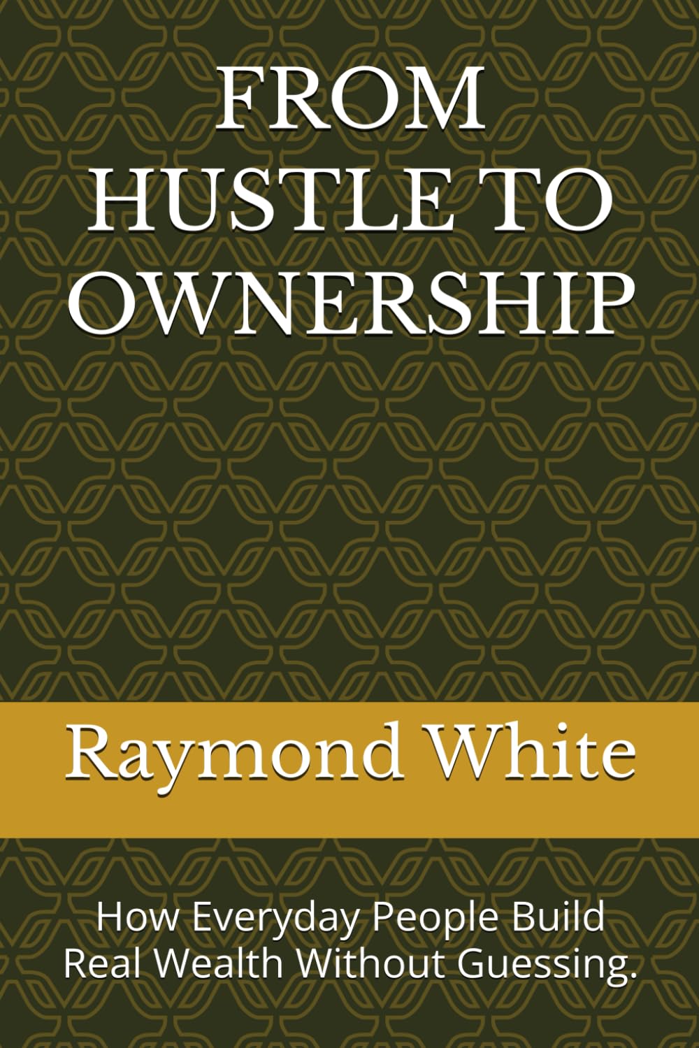 FROM HUSTLE TO OWNERSHIP: How Everyday People Build Real Wealth Without Guessing.