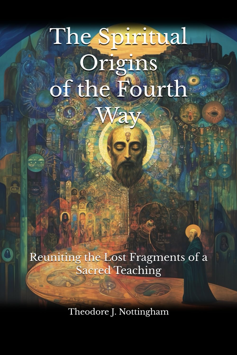 The Spiritual Origins of the Fourth Way: Reuniting the Lost Fragments of a Sacred Teaching