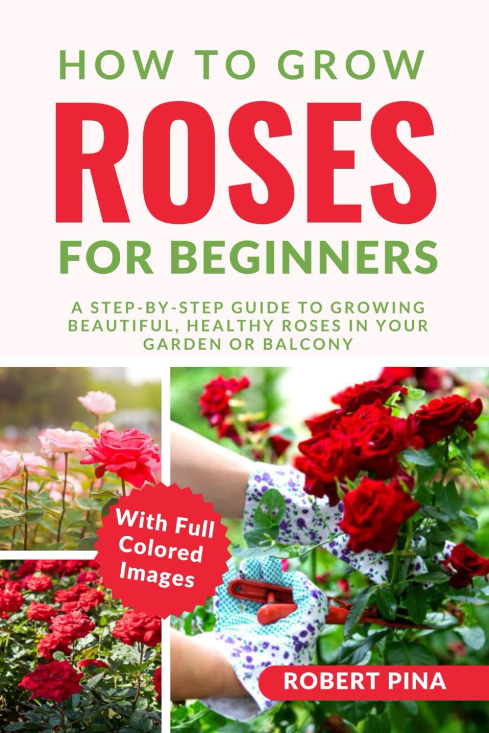 How To Grow Roses For Beginners: A Step-by-Step Guide to Growing Beautiful, Healthy Roses in Your Garden or Balcony (The Grower’s Handbook Series)