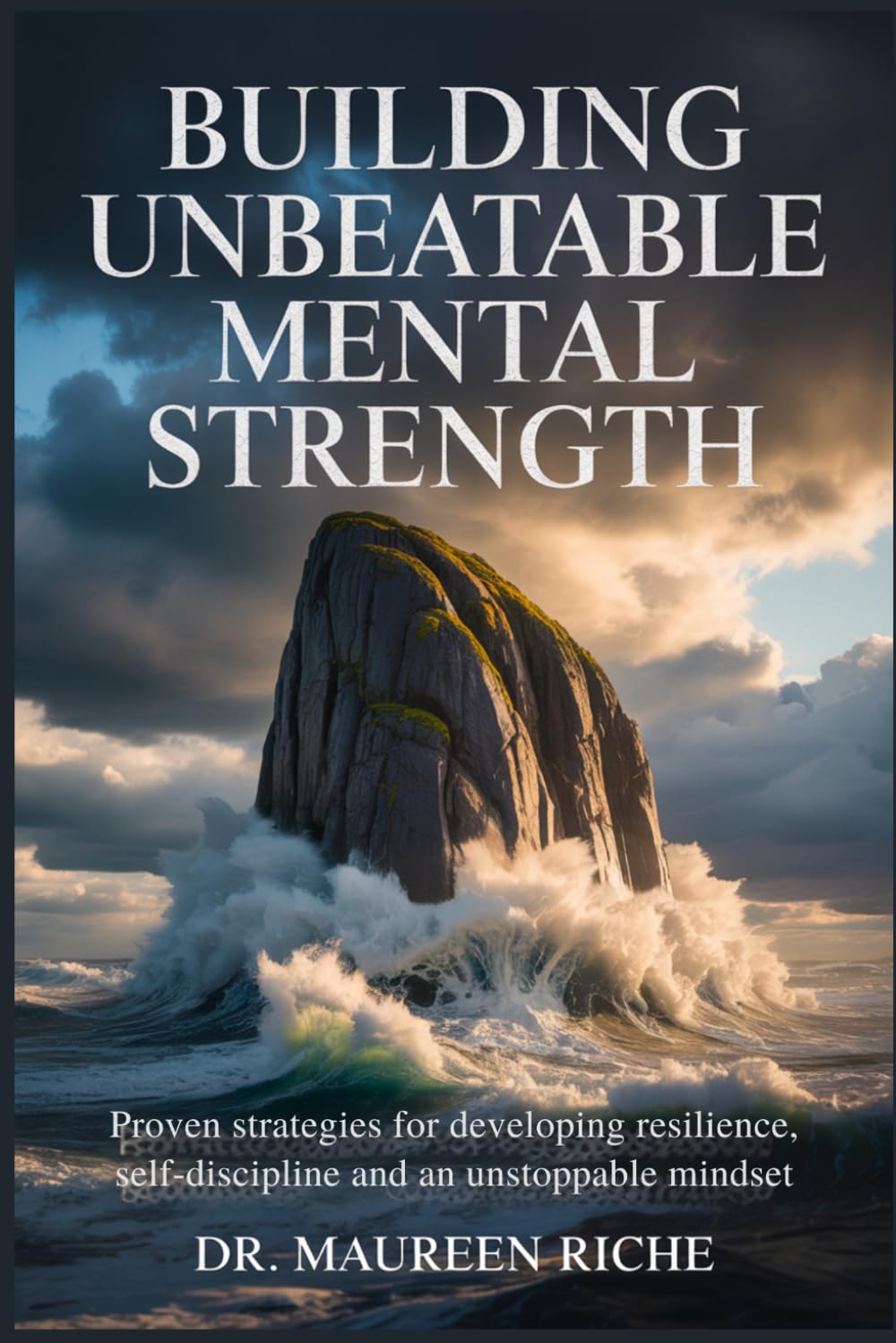 Building Unbeatable Mental Strength: Proven Strategies for Developing Resilience, Self-Discipline and an Unstoppable Mindset
