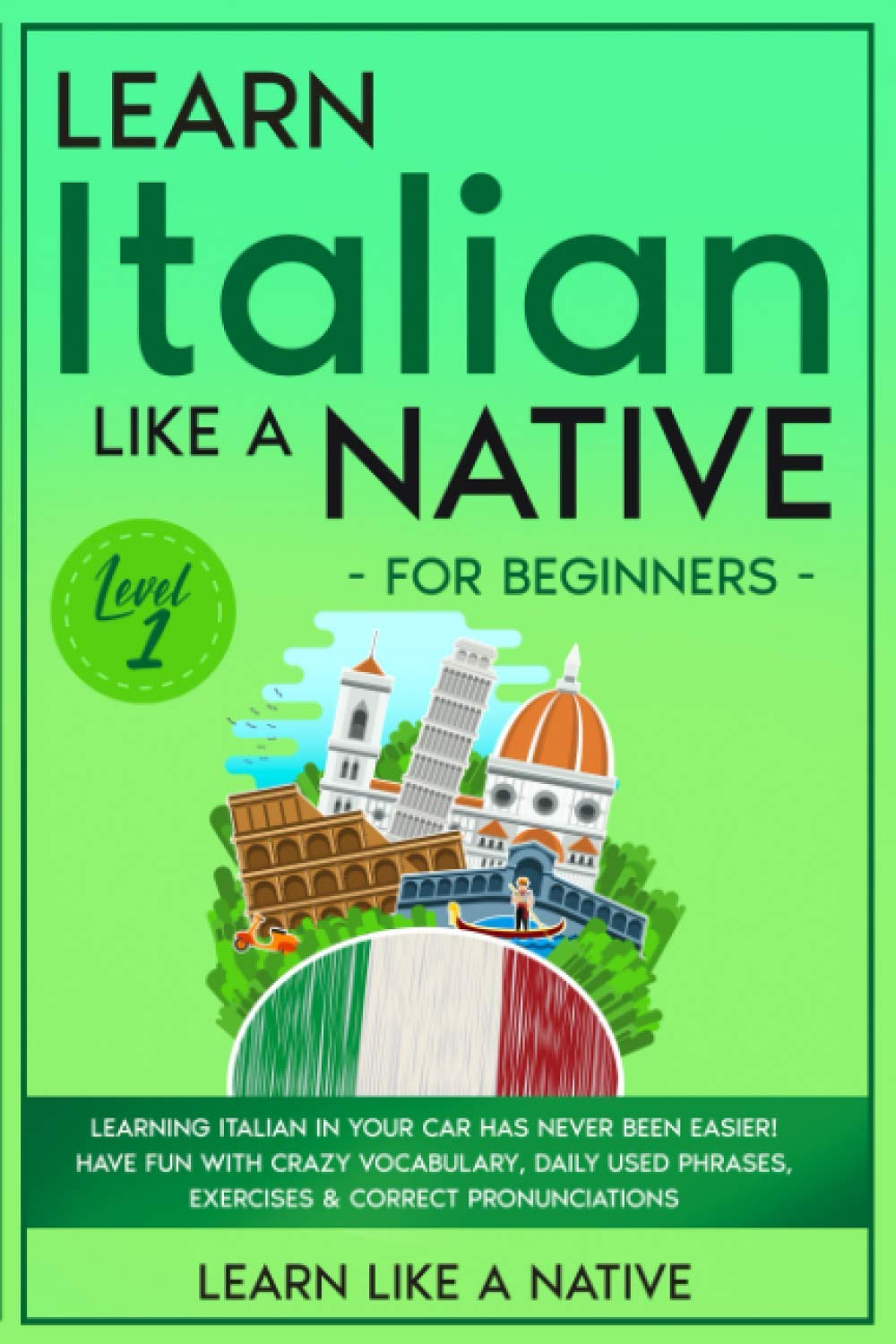 Learn Italian Like a Native for Beginners Level 1: Learning Italian in Your Car Has Never Been Easier! Have Fun with Crazy Vocabulary, Daily Used Phrases, Exercises & Correct Pronunciations