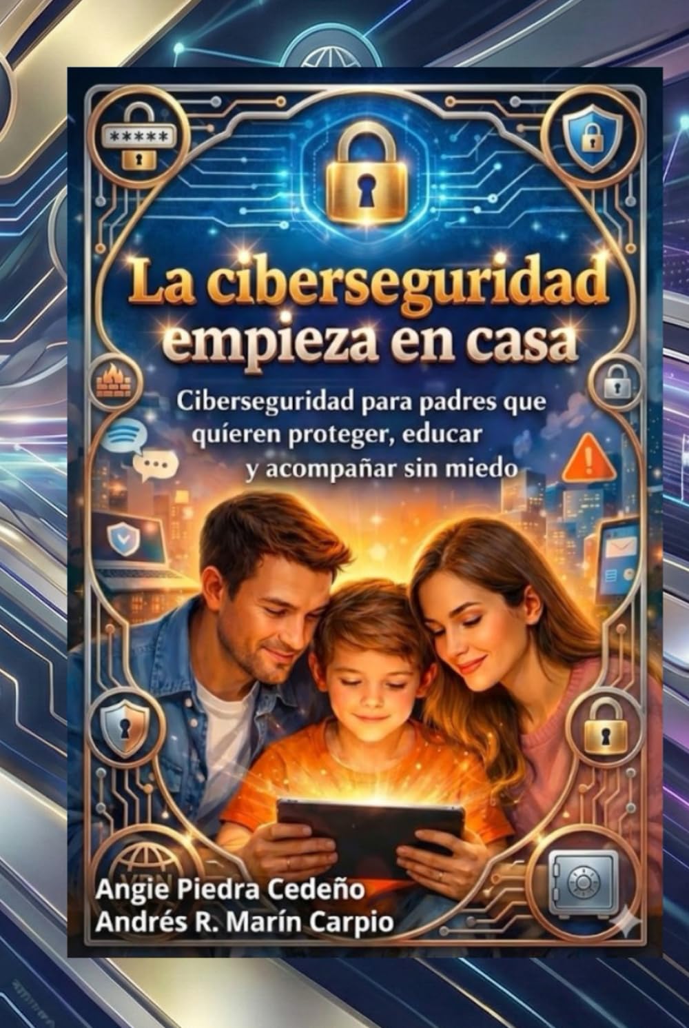 La ciberseguridad empieza en casa: Ciberseguridad para padres que quieren proteger, educar y acompañar sin miedo