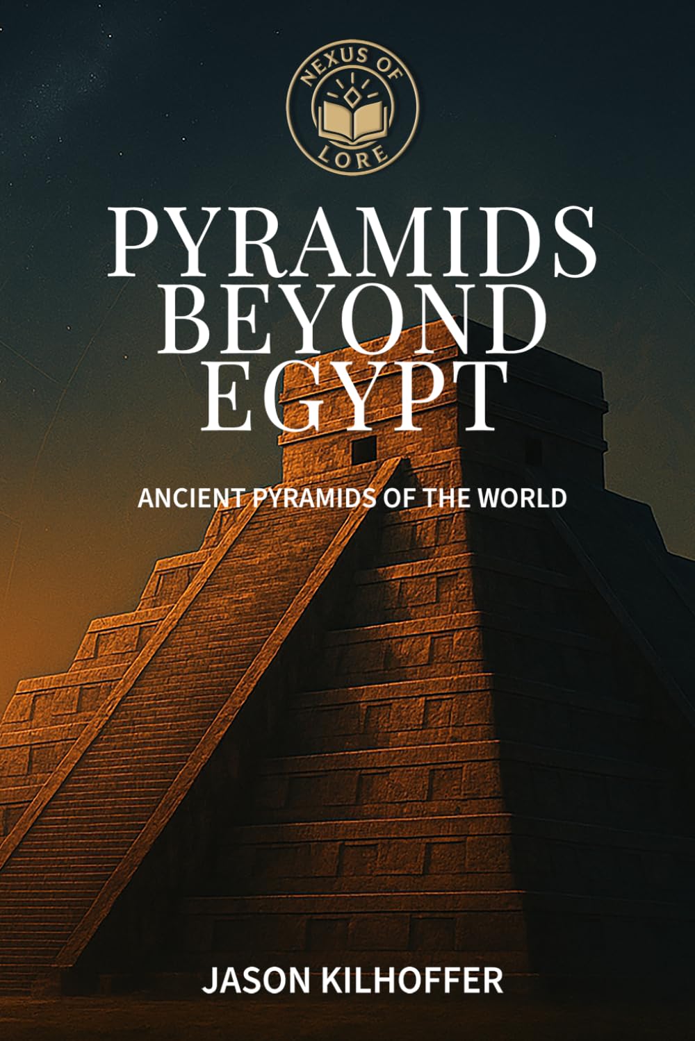 Pyramids Beyond Egypt: Ancient Pyramids of the World