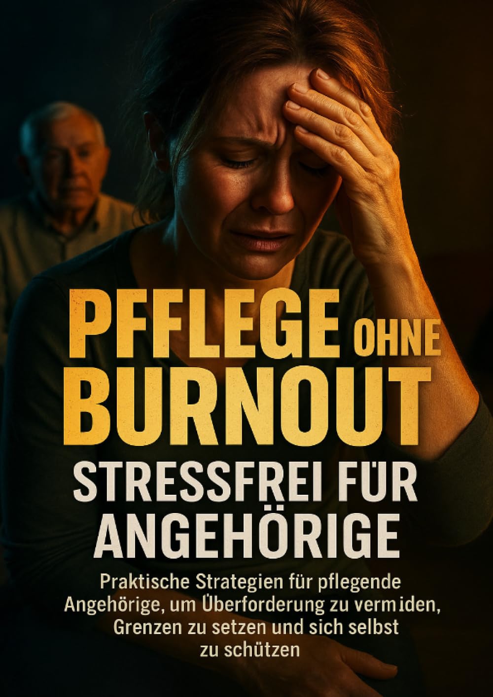 Pflege ohne Burnout: Stressfrei für Angehörige: Praktische Strategien für pflegende Angehörige, um Überforderung zu vermeiden, Grenzen zu setzen und sich selbst zu schützen
