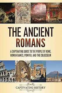 The Ancient Romans: A Captivating Guide to the People of Rome, Roman Games, Pompeii, and the Colosseum (Exploring Rome’s Past)