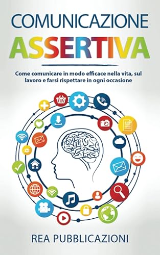 Comunicazione Assertiva: Come Comunicare in modo Efficace nella Vita, sul Lavoro e farsi Rispettare in ogni Occasione