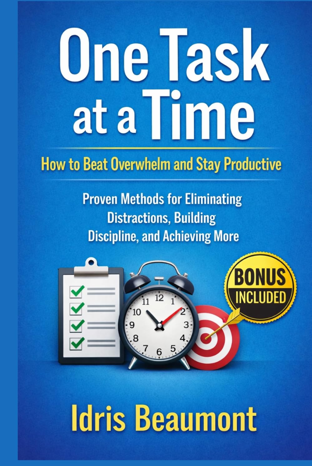 One Task at a Time: How to Beat Overwhelm and Stay Productive: Proven Methods for Eliminating Distractions, Building Discipline, and Achieving More