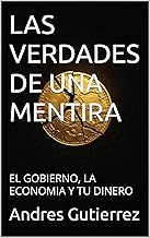 LAS VERDADES DE UNA MENTIRA : EL GOBIERNO, LA ECONOMIA Y TU DINERO