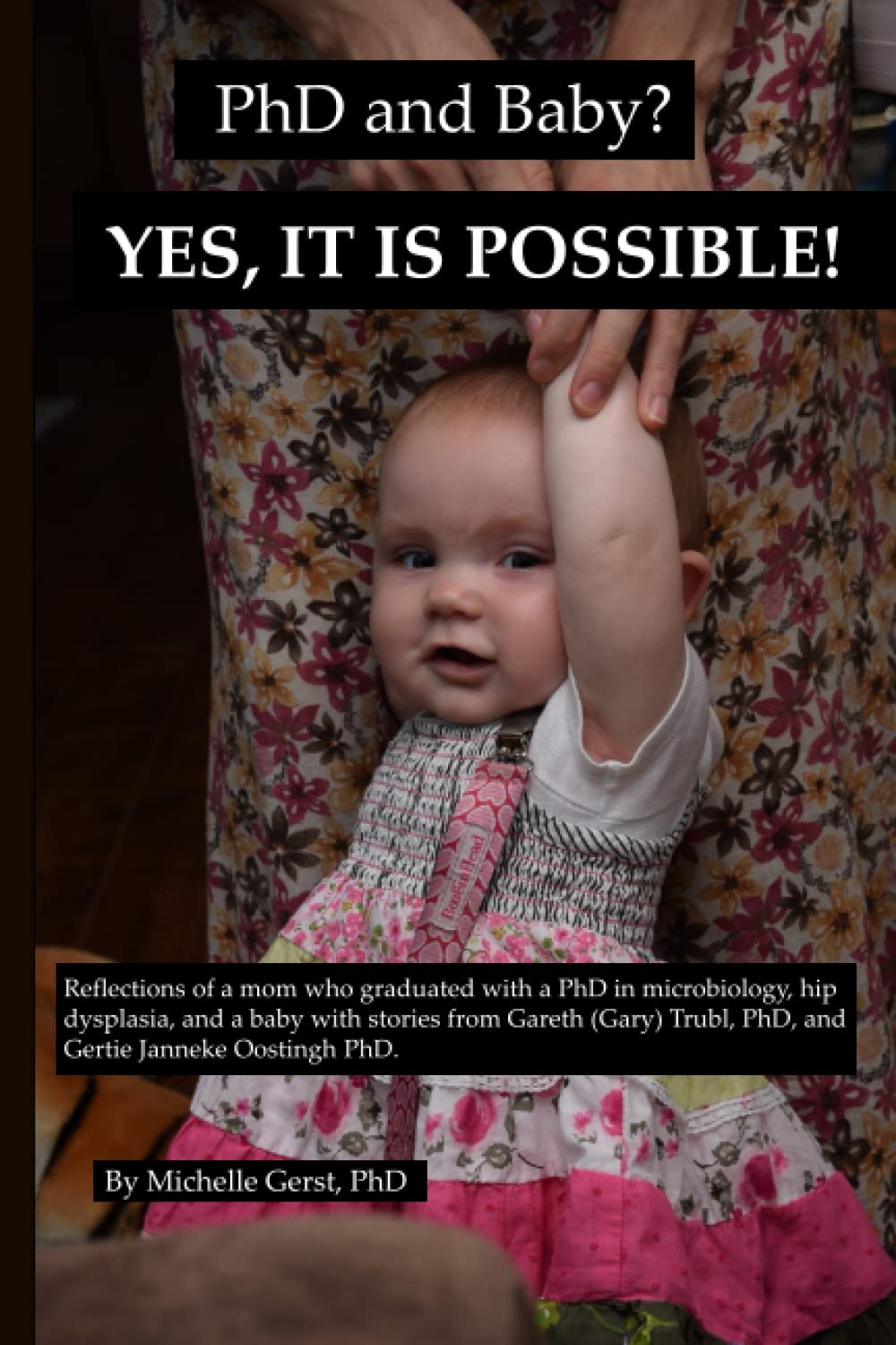 Michelle GerstPhD and baby? Yes it is possible!: Reflections of a mom who graduated with a PhD in microbiology, hip dysplasia, and a baby with stories from Gareth (Gary) Trubl, PhD, and Gertie Janneke Oostingh PhD