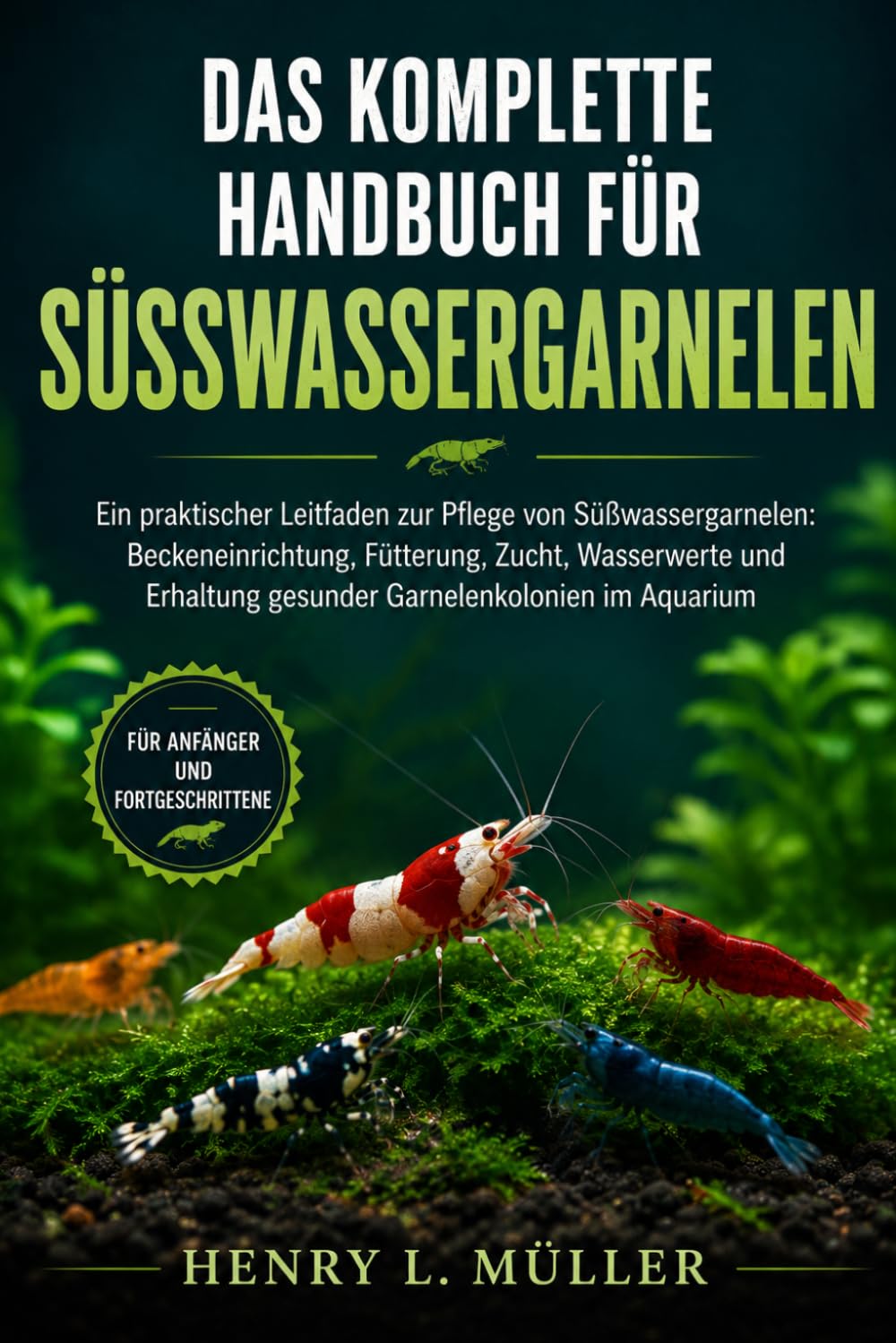DAS KOMPLETTE HANDBUCH FÜR SÜSSWASSERGARNELEN: Ein praktischer Leitfaden zur Pflege von Süßwassergarnelen: Beckeneinrichtung, Fütterung, Zucht, ... gesunder Garnelenkolonien im Aquarium
