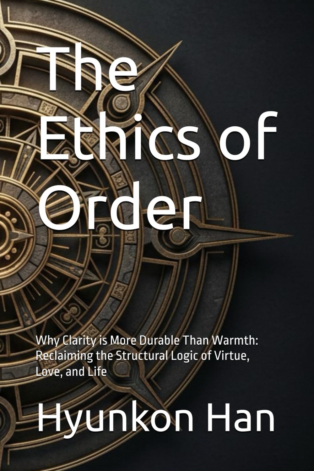 The Ethics of Order: Why Clarity is More Durable Than Warmth: Reclaiming the Structural Logic of Virtue, Love, and Life (The Inner Logics Series)