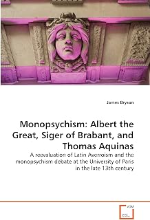 Monopsychism: Albert the Great, Siger of Brabant, and Thomas Aquinas: A reevaluation of Latin Averroism and the monopsychism debate at the University of Paris in the late 13th century
