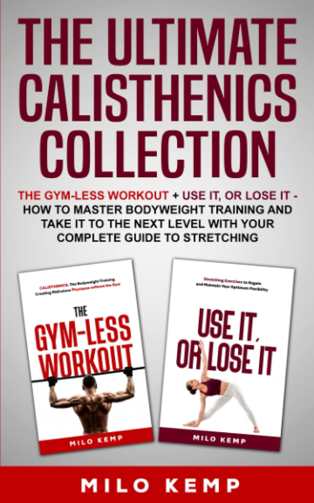 The Ultimate Calisthenics Collection: The Gym-Less Workout + Use It, or Lose It - How To Master Bodyweight Training and take it to the next level with your complete guide to stretching