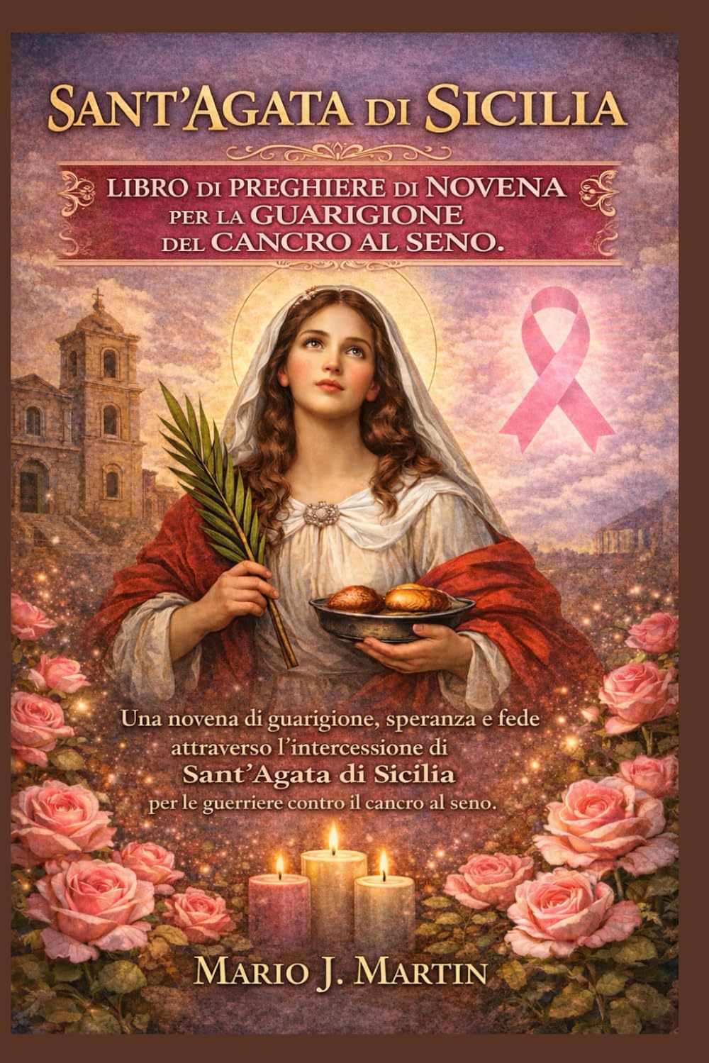 SANT'AGATA DI SICILIA LIBRO DI PREGHIERE DI NOVENA PER LA GUARIGIONE DEL CANCRO AL SENO.: Una novena di guarigione, speranza e fede attraverso l'intercessione di Sant'Agata di Sicilia per le guerriere