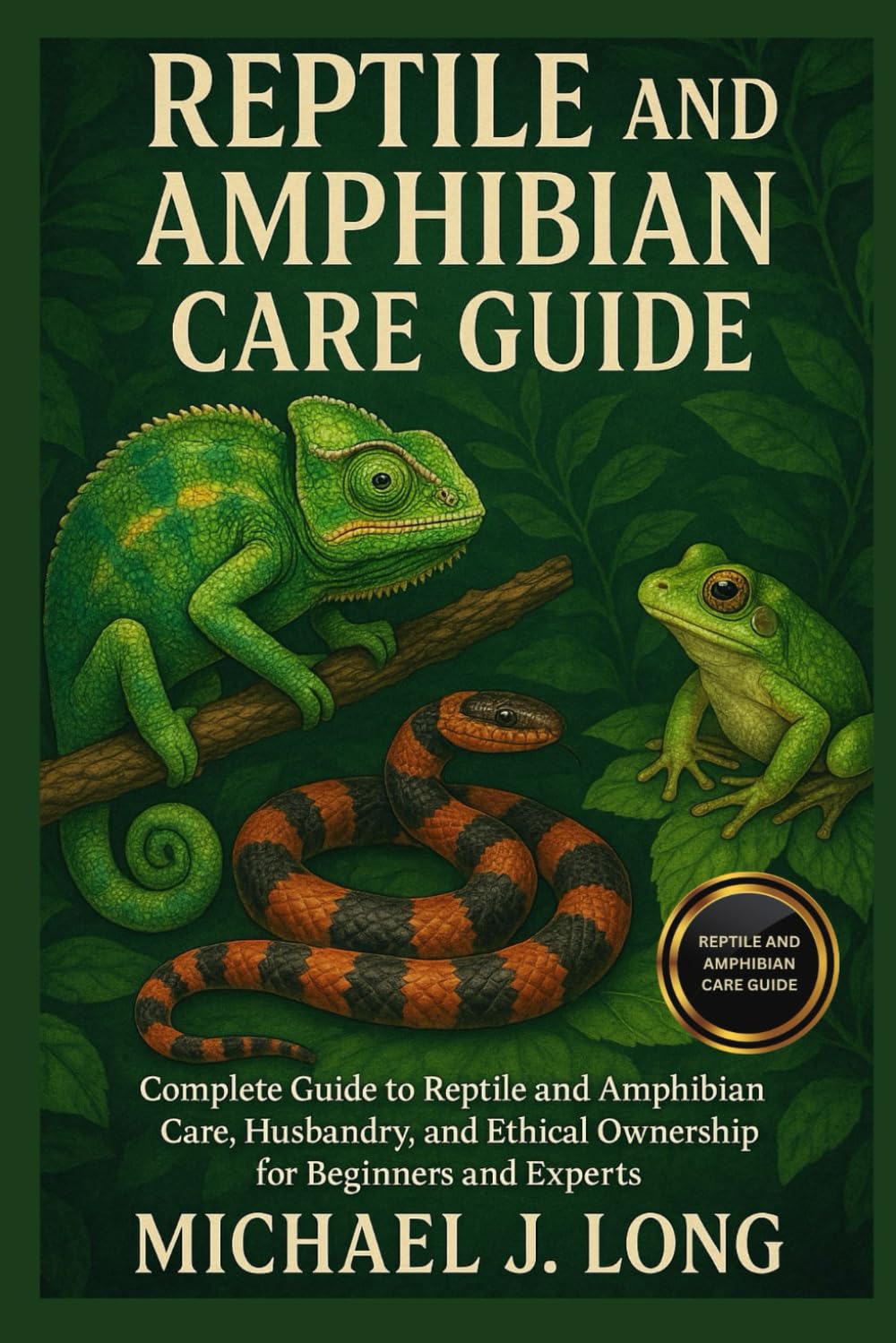 REPTILE AND AMPHIBIAN CARE GUIDE: Complete Guide to Reptile and Amphibian Care, Husbandry, and Ethical Ownership for Beginners and Experts