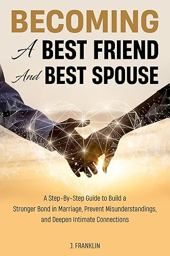 Becoming a Best Friend and Best Spouse: A Step-By-Step Guide to Build a Stronger Bond in Marriage, Prevent Misunderstandings, and Deepen Intimate Connections