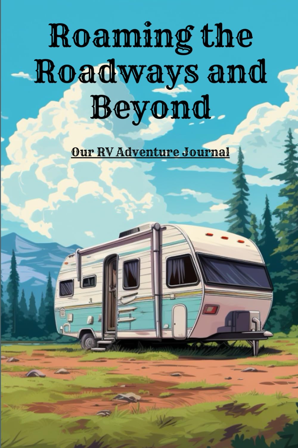 Roaming the Roadways and Beyond: Our RV Adventure Journal: Life is a Journey and the Open Road is your Canvas -Record you RV Adventures