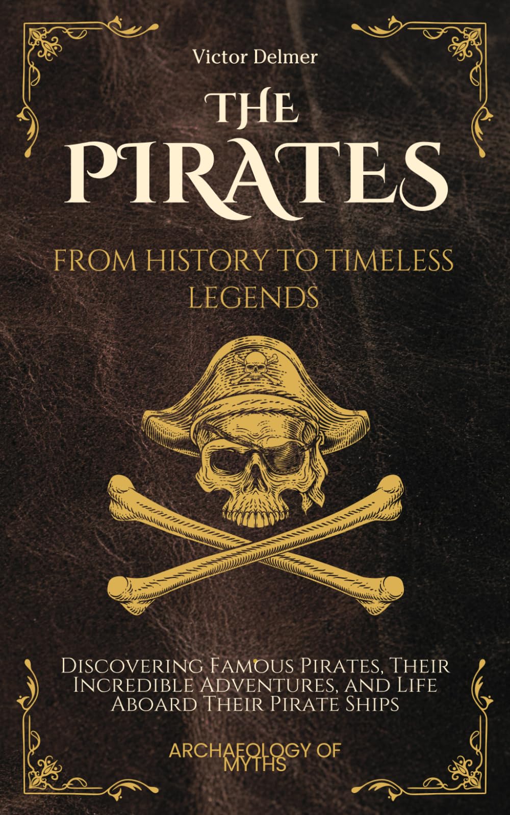 The Pirates: From History to Timeless Legends: Discovering Famous Pirates, Their Incredible Adventures, and Life Aboard Their Pirate Ships (Archeology Of Myths)