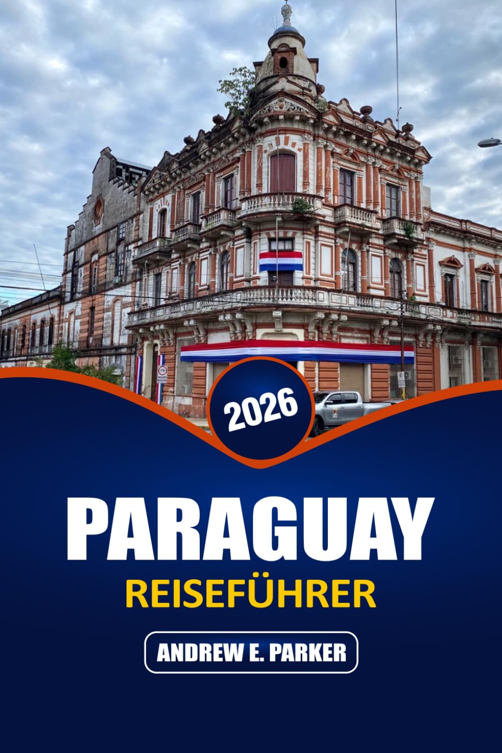 Paraguay Reiseführer 2026: Entdecken Sie Asunción, den Chaco, lokales Essen, Versteckte Juwelen, Tagesausflüge und budgetfreundliche Angebote Reiserouten im Herzen Südamerikas