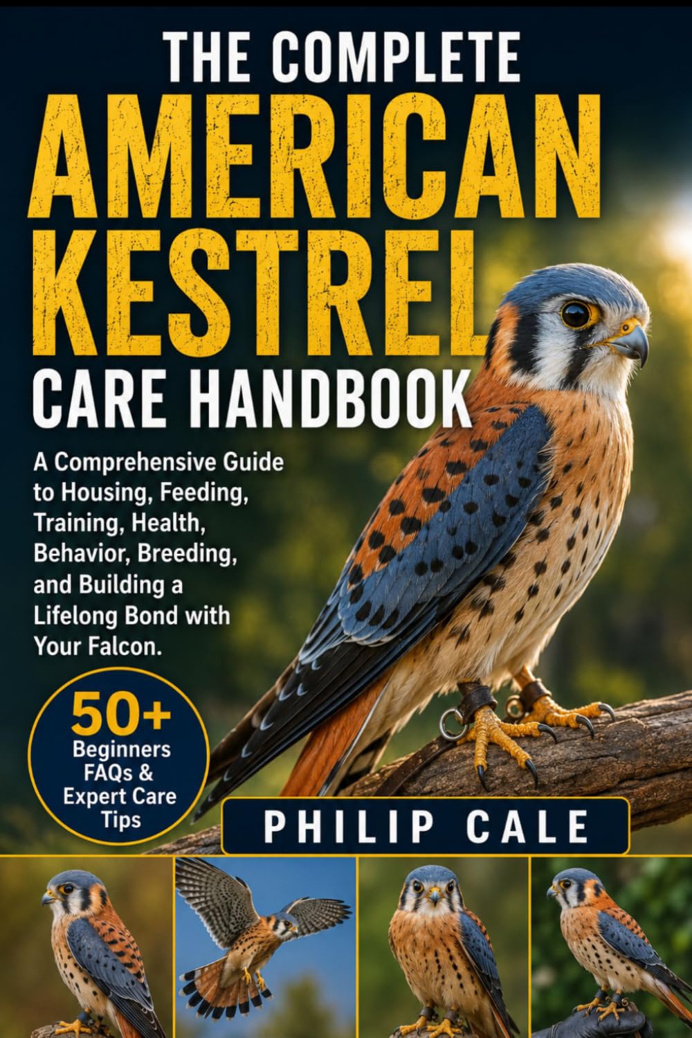 THE COMPLETE AMERICAN KESTREL CARE HANDBOOK: A Comprehensive Guide to Housing, Feeding, Training, Health, Behavior, Breeding, and Building a Lifelong Bond with Your Falcon.