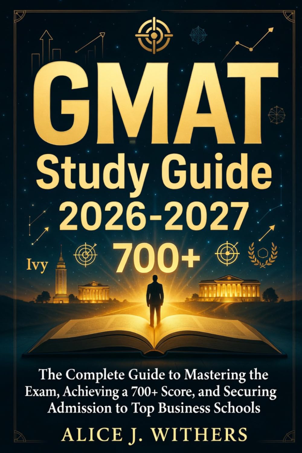 GMAT Study Guide 2026-2027: The Complete Guide to Mastering the Exam, Achieving a 700+ Score, and Securing Admission to Top Business Schools