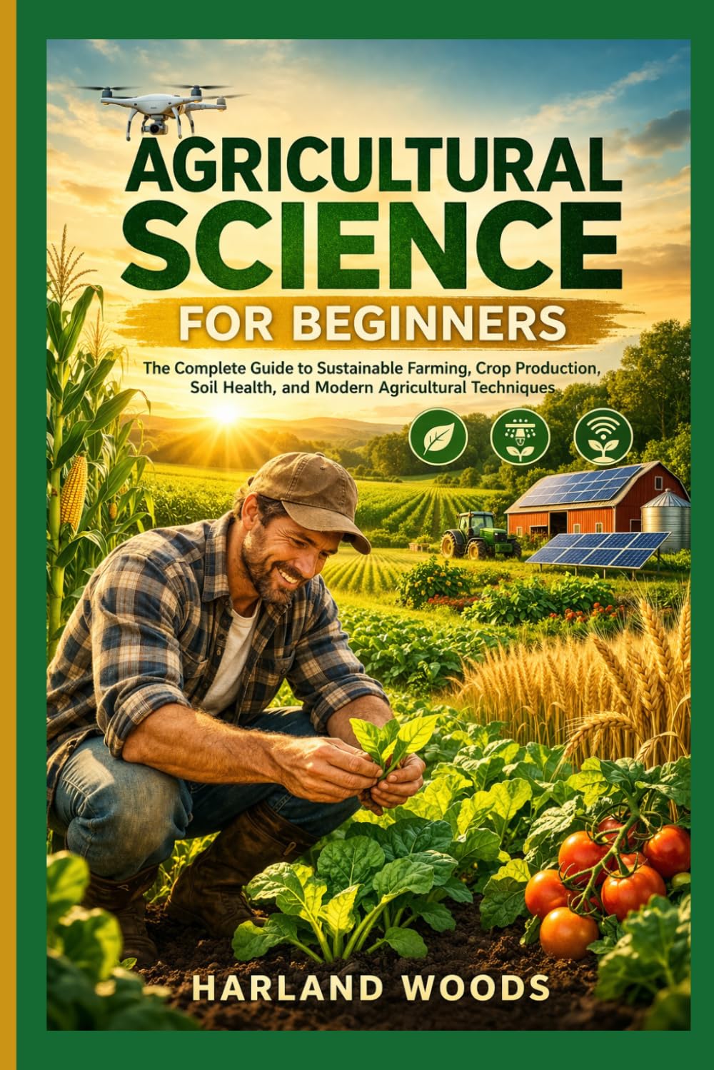 Agricultural Science For Beginners: The Complete Guide to Sustainable Farming, Crop Production, Soil Health and Modern Agricultural Techniques