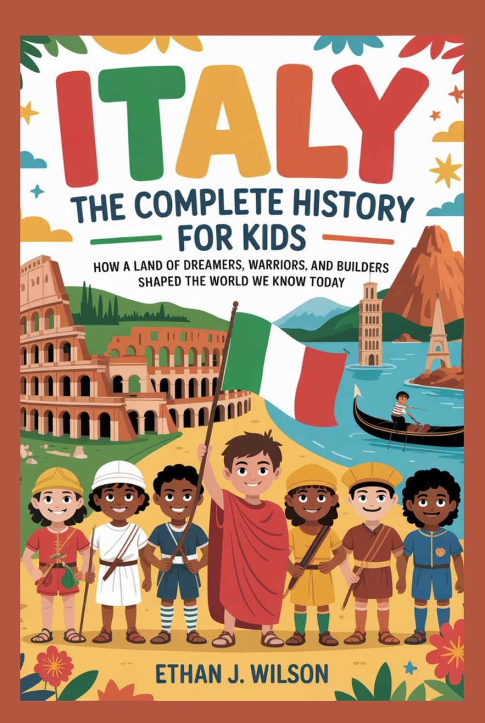 ITALY: The Complete History for Kids: How a land of dreamers, warriors, and builders shaped the world we know today (Collections of Historical Country Books in Europe)