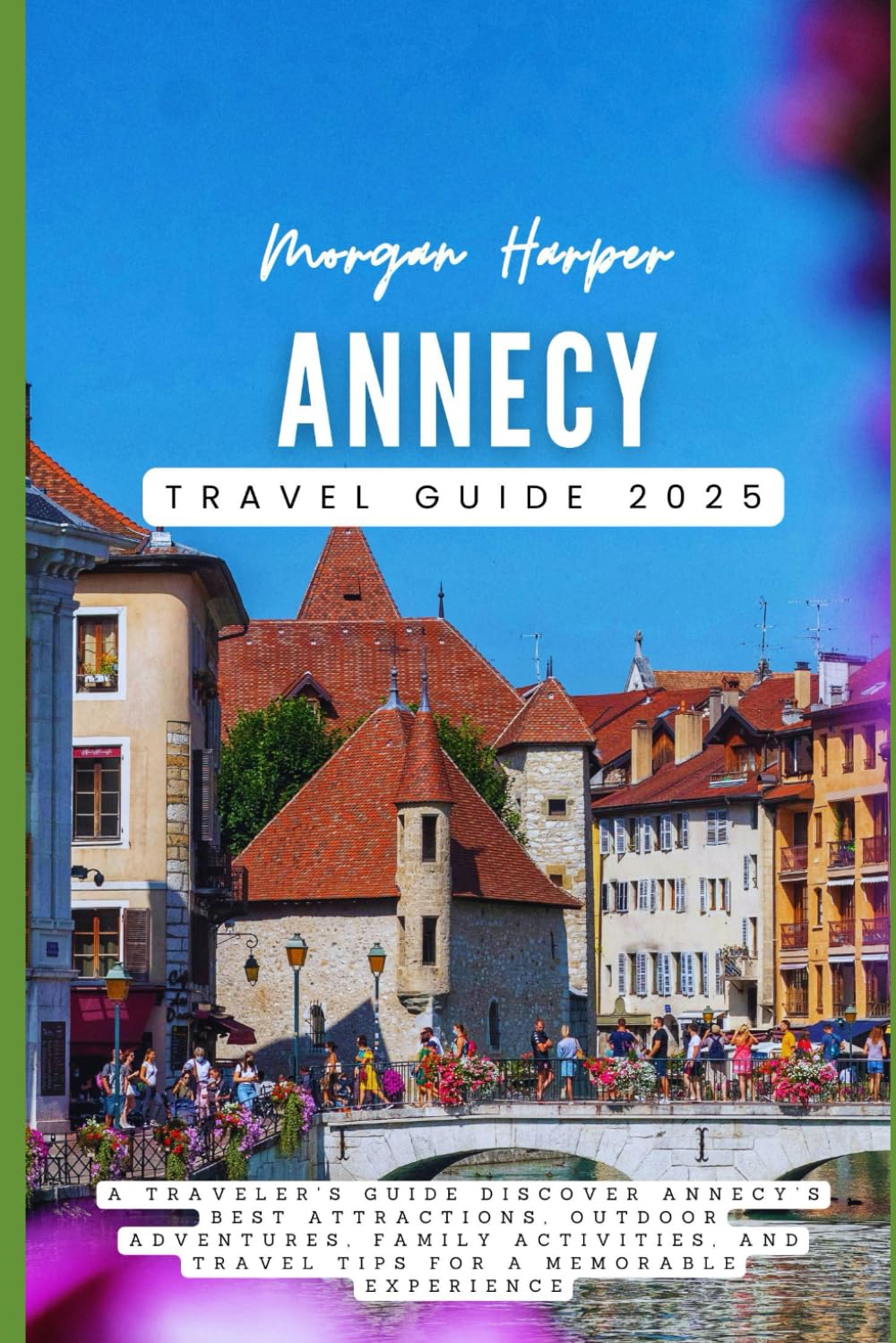 Annecy Travel Guide 2025: A Traveler's Guide Discover Annecy’s Best Attractions, Outdoor Adventures, Family Activities, and Travel Tips for a Memorable Experience