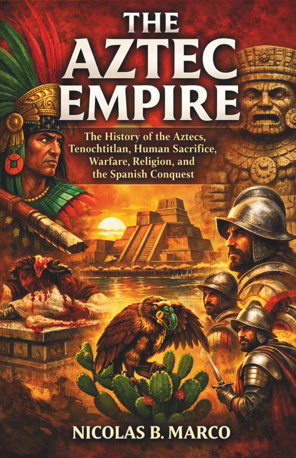 The Aztec Empire: The History of the Aztecs, Tenochtitlan, Human Sacrifice, Warfare, Religion, and the Spanish Conquest (Lost Kingdoms and Forgotten Empires of the Americas)