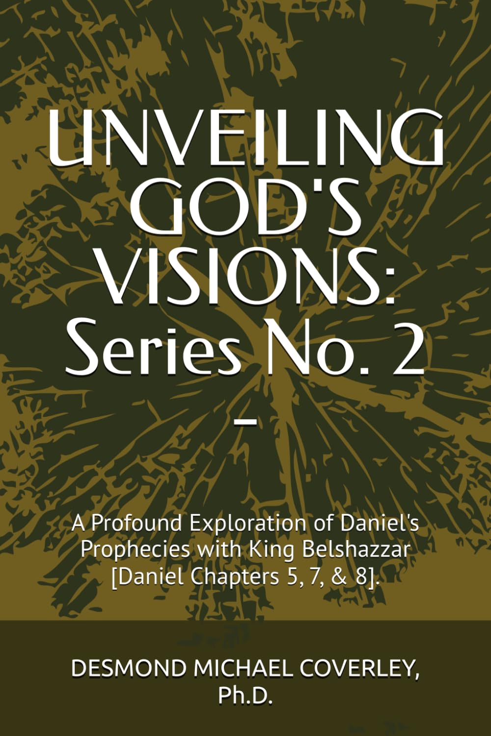 UNVEILING GOD'S VISIONS: Series No. 2 -: A Profound Exploration of Daniel's Prophecies with King Belshazzar [Daniel Chapters 5, 7, & 8].