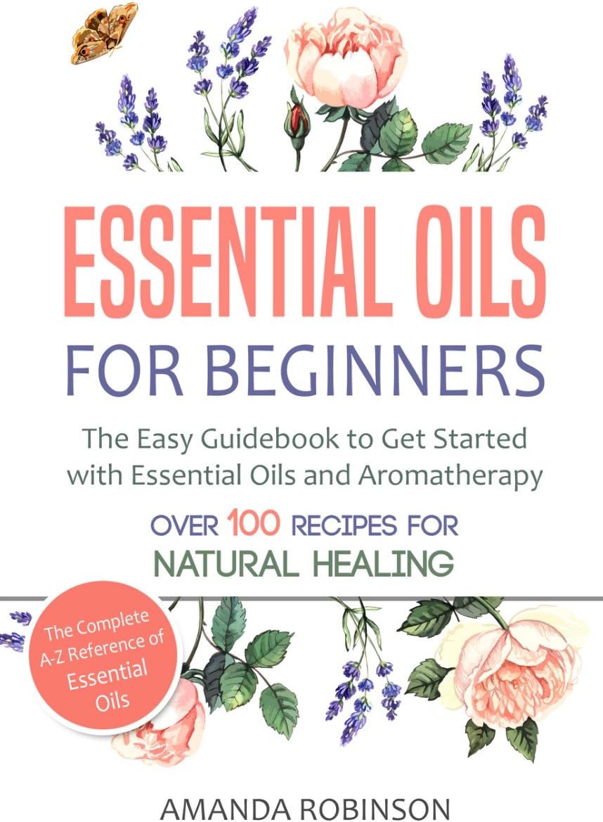 Essential Oils for Beginners: The Easy Guidebook to Get Started with Essential Oils and Aromatherapy (The Complete A-Z Reference of Essential Oils, Essential Oils Guide Book, Natural Remedies Book)