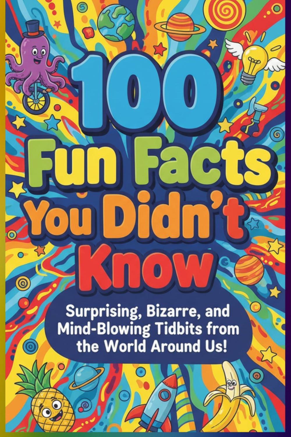 100 Fun Facts You Didn’t Know: Surprising, Bizarre, and Mind-Blowing Tidbits from the World Around Us: An Entertaining Collection of Amazing Facts for Curious Minds of All Ages!