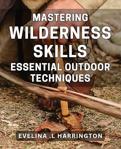 Mastering Wilderness Skills: Essential Outdoor Techniques: Unleash Your Inner Survivalist with Proven Wilderness Techniques