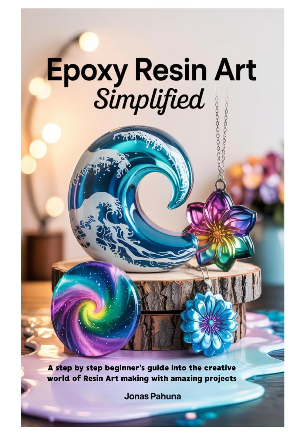 Epoxy Resin Art Simplified: A step by step beginner’s guide into the creative world of Resin Art making with amazing projects