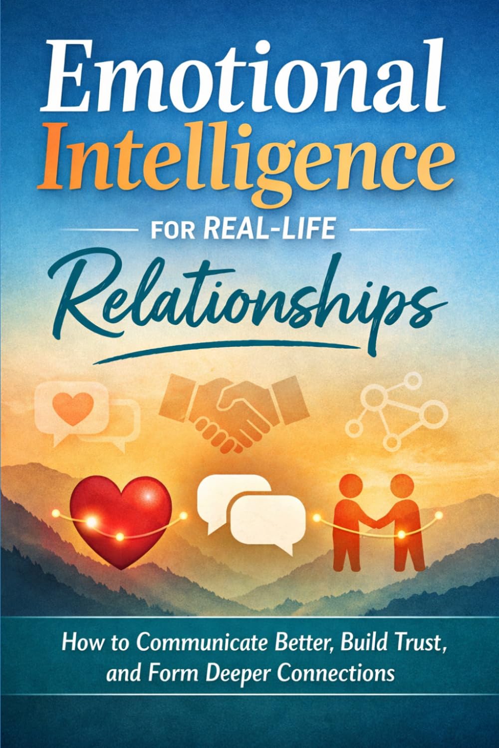 Emotional Intelligence for Real -Life Relationships: How to Communicate Better, Build Trust and form Deeper Connections