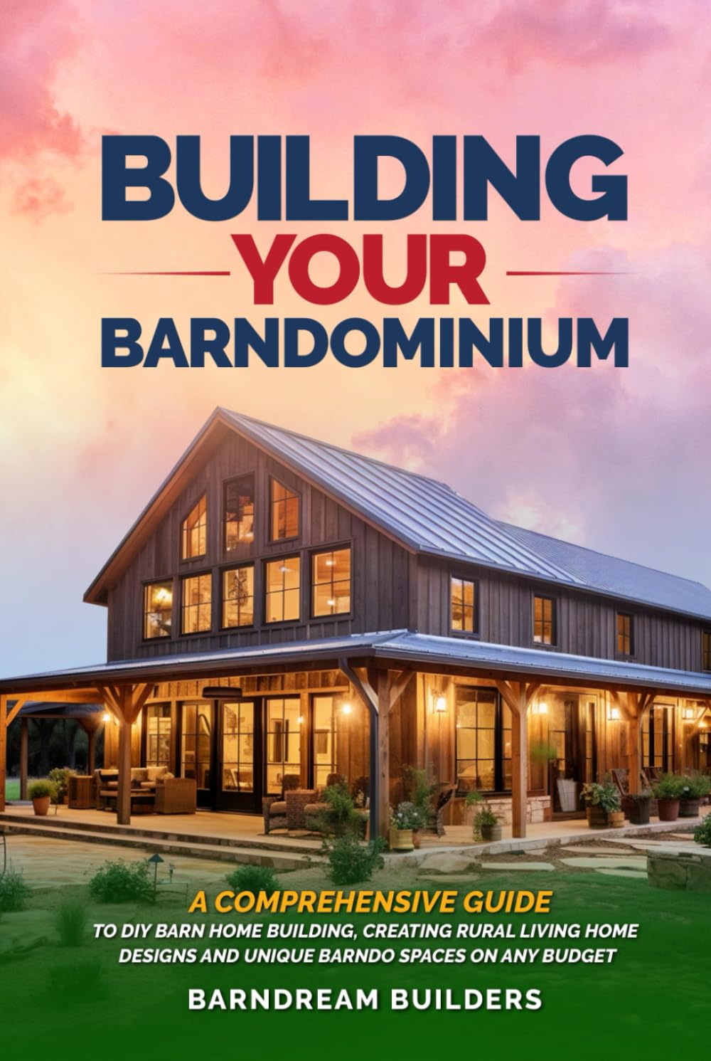 Building Your Barndominium: A Comprehensive Guide to DIY Barn Home Building, Creating Rural Living Home Designs and Unique Barndo Spaces on Any Budget